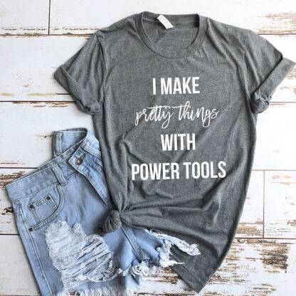 I make pretty things with power tools t-shirt